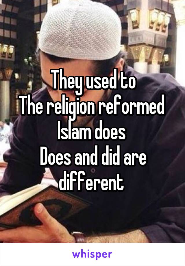 They used to
The religion reformed 
Islam does 
Does and did are different 