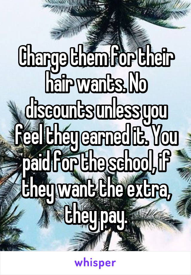 Charge them for their hair wants. No discounts unless you feel they earned it. You paid for the school, if they want the extra, they pay.
