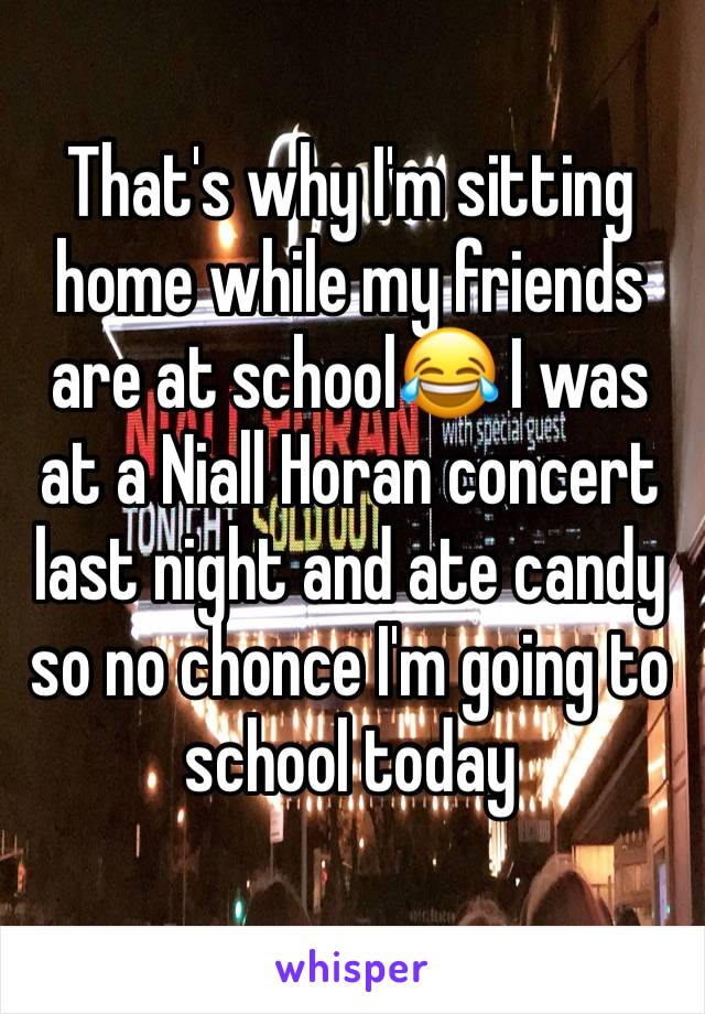 That's why I'm sitting home while my friends are at school😂 I was at a Niall Horan concert last night and ate candy so no chonce I'm going to school today