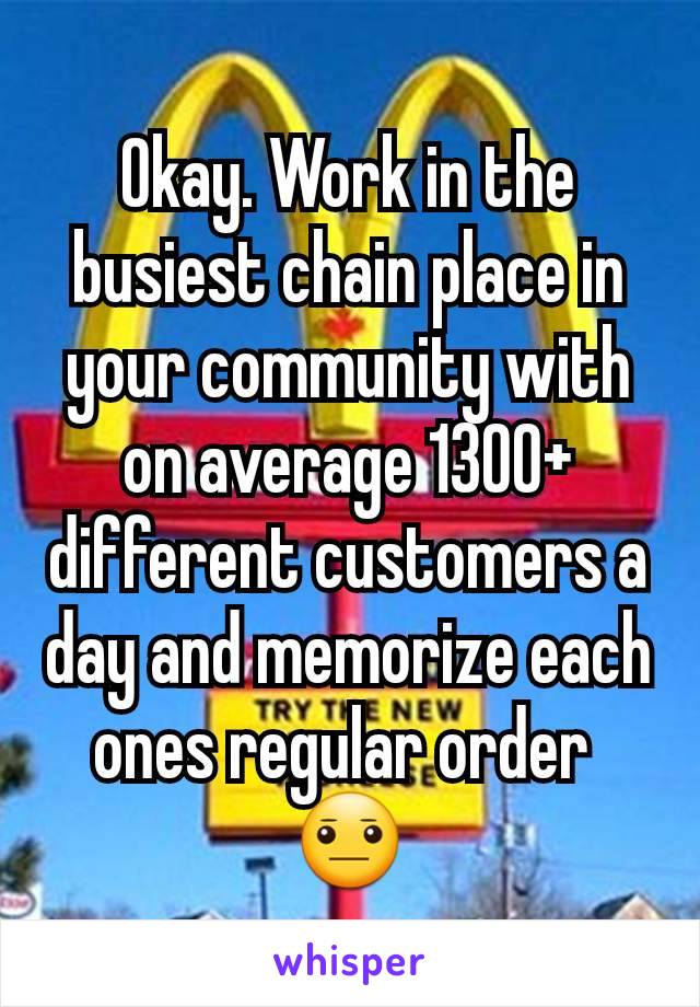 Okay. Work in the busiest chain place in your community with on average 1300+ different customers a day and memorize each ones regular order 
😐