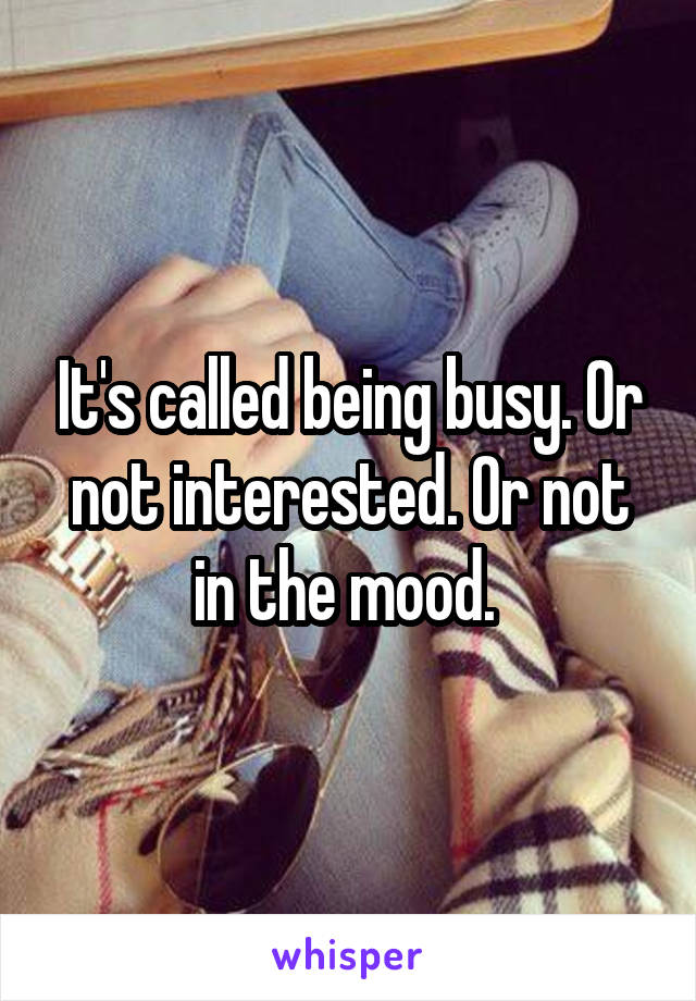 It's called being busy. Or not interested. Or not in the mood. 