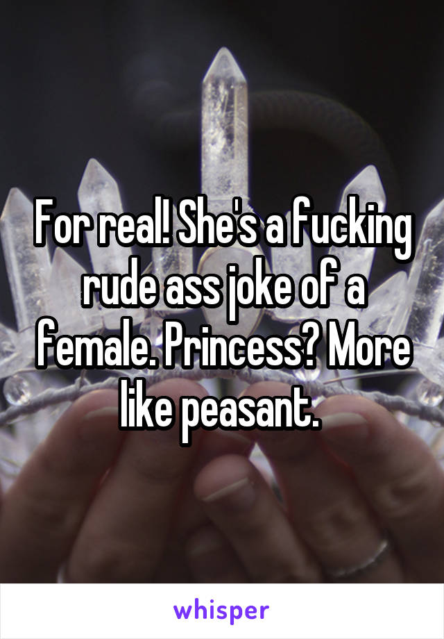 For real! She's a fucking rude ass joke of a female. Princess? More like peasant. 