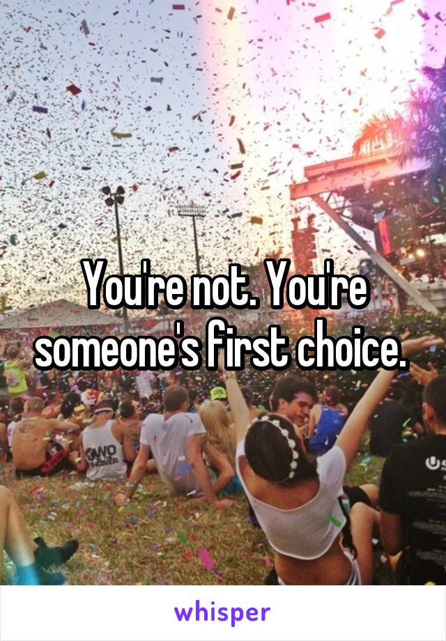 You're not. You're someone's first choice. 