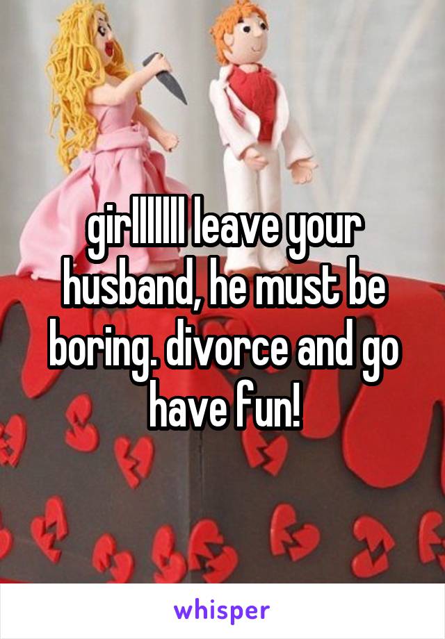 girlllllll leave your husband, he must be boring. divorce and go have fun!
