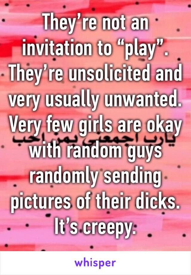 They’re not an invitation to “play”. They’re unsolicited and very usually unwanted. Very few girls are okay with random guys randomly sending pictures of their dicks. It’s creepy. 