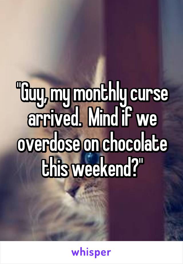 "Guy, my monthly curse arrived.  Mind if we overdose on chocolate this weekend?"