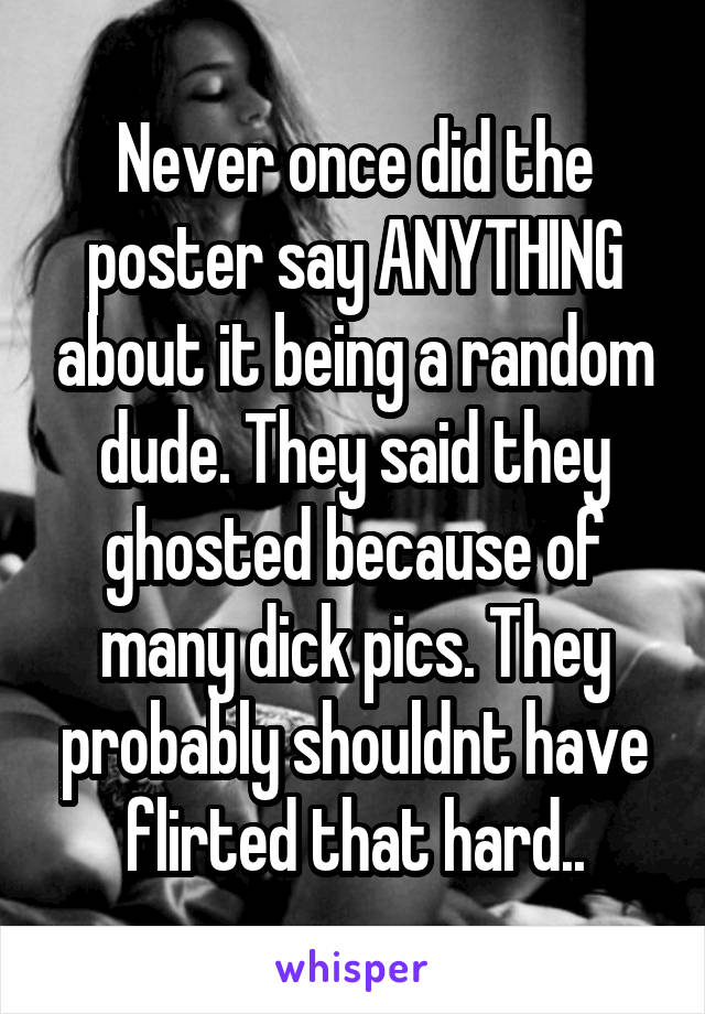 Never once did the poster say ANYTHING about it being a random dude. They said they ghosted because of many dick pics. They probably shouldnt have flirted that hard..