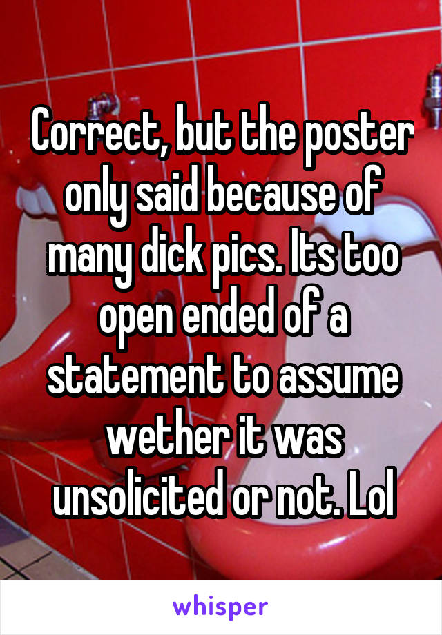 Correct, but the poster only said because of many dick pics. Its too open ended of a statement to assume wether it was unsolicited or not. Lol