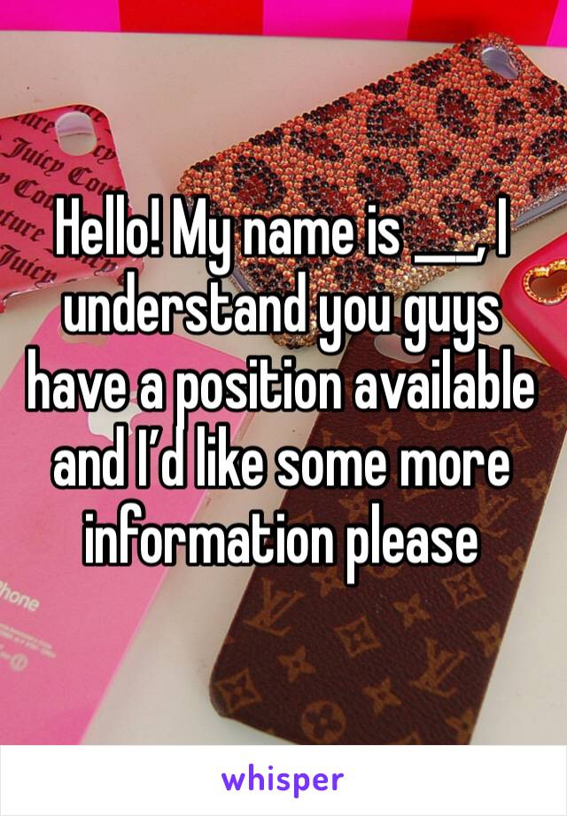 Hello! My name is ___, I understand you guys have a position available and I’d like some more information please