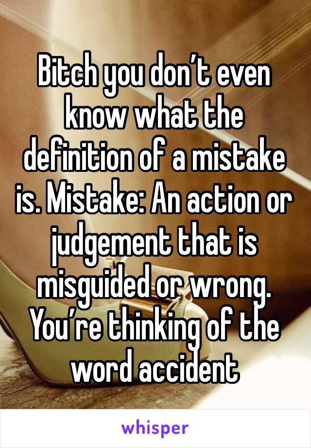 Bitch you don’t even know what the definition of a mistake is. Mistake: An action or judgement that is misguided or wrong. You’re thinking of the word accident 