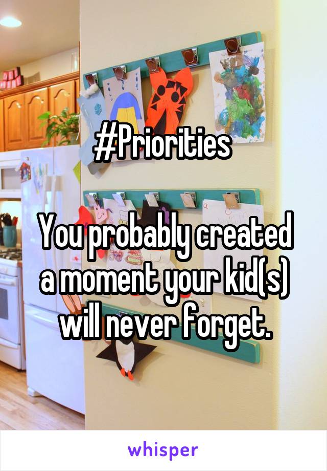 #Priorities 

You probably created a moment your kid(s) will never forget.