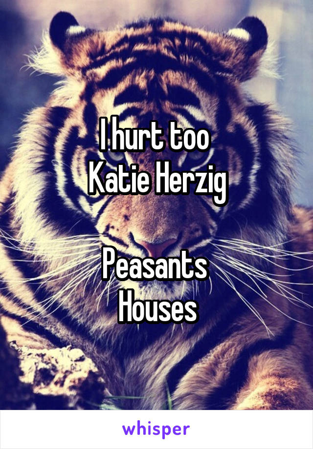I hurt too 
Katie Herzig

Peasants 
Houses
