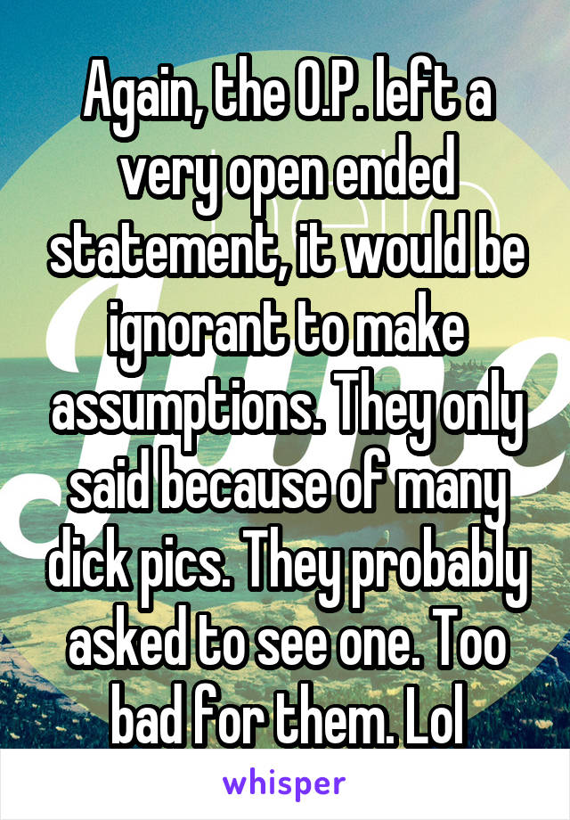 Again, the O.P. left a very open ended statement, it would be ignorant to make assumptions. They only said because of many dick pics. They probably asked to see one. Too bad for them. Lol