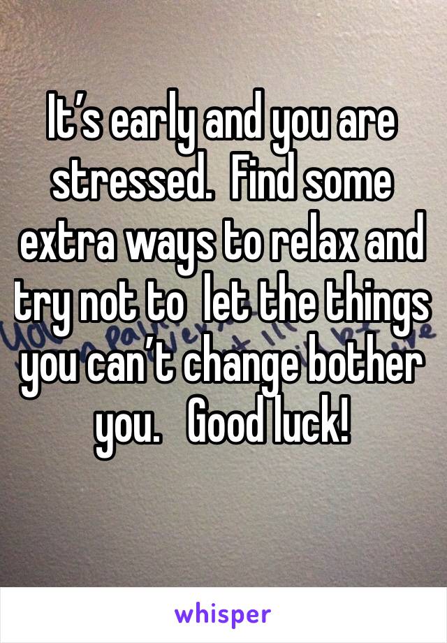It’s early and you are stressed.  Find some extra ways to relax and try not to  let the things you can’t change bother you.   Good luck!