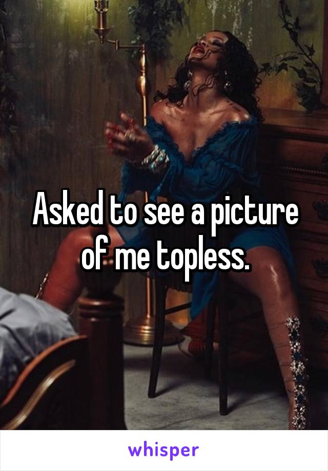 Asked to see a picture of me topless.