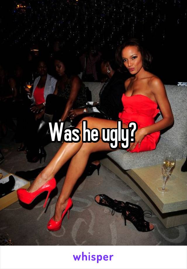 Was he ugly? 