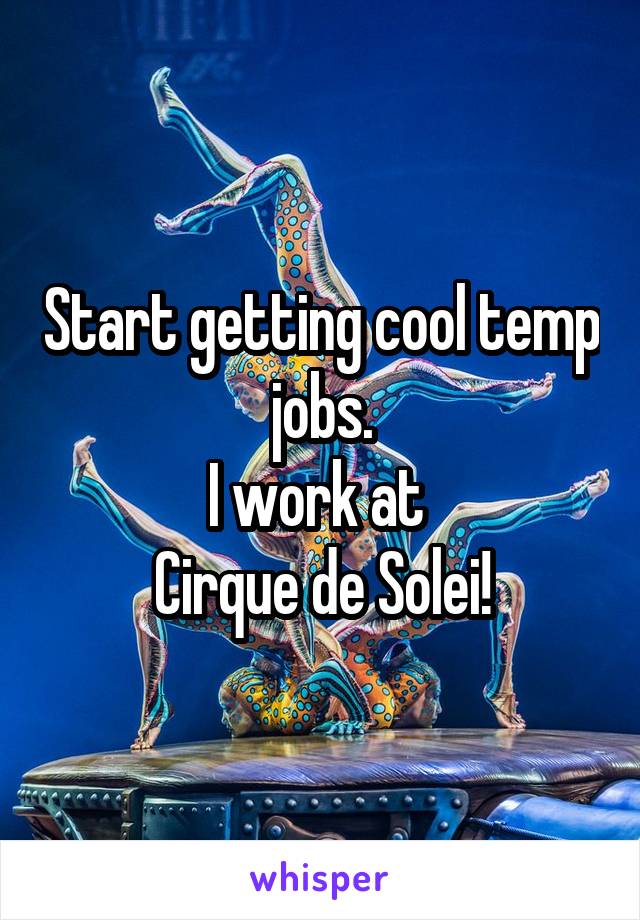 Start getting cool temp jobs.
I work at 
Cirque de Solei!