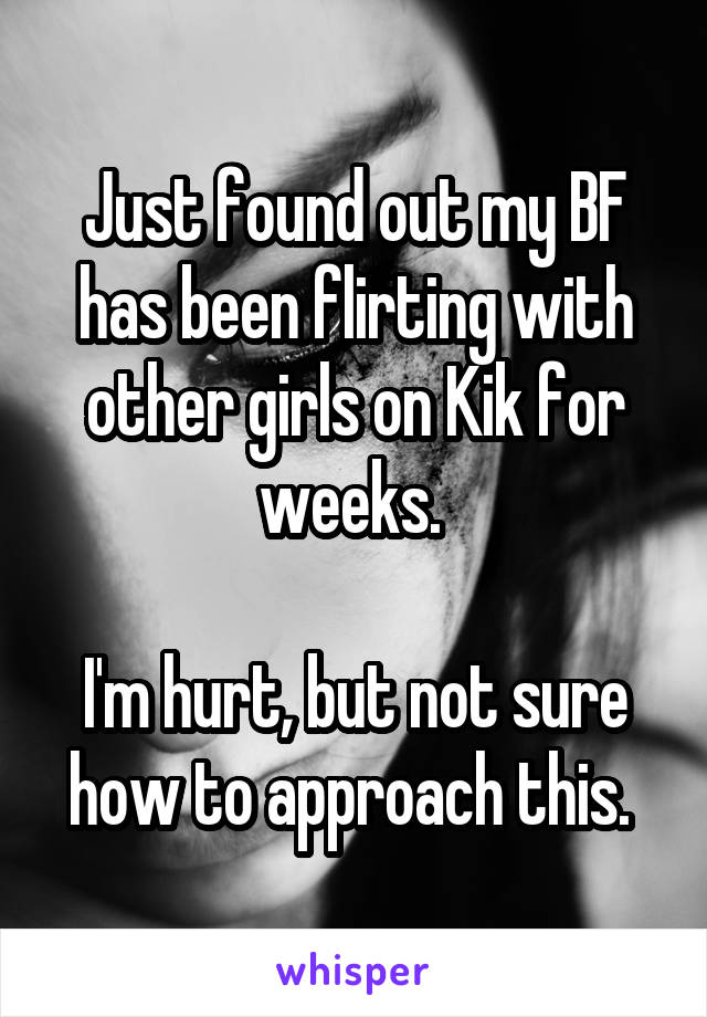 Just found out my BF has been flirting with other girls on Kik for weeks. 

I'm hurt, but not sure how to approach this. 