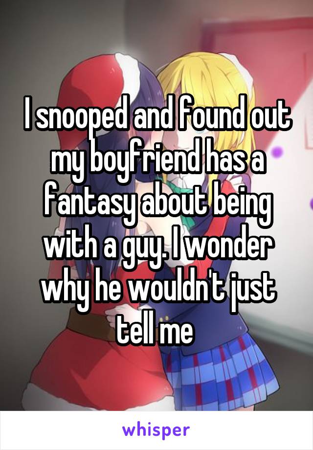 I snooped and found out my boyfriend has a fantasy about being with a guy. I wonder why he wouldn't just tell me 