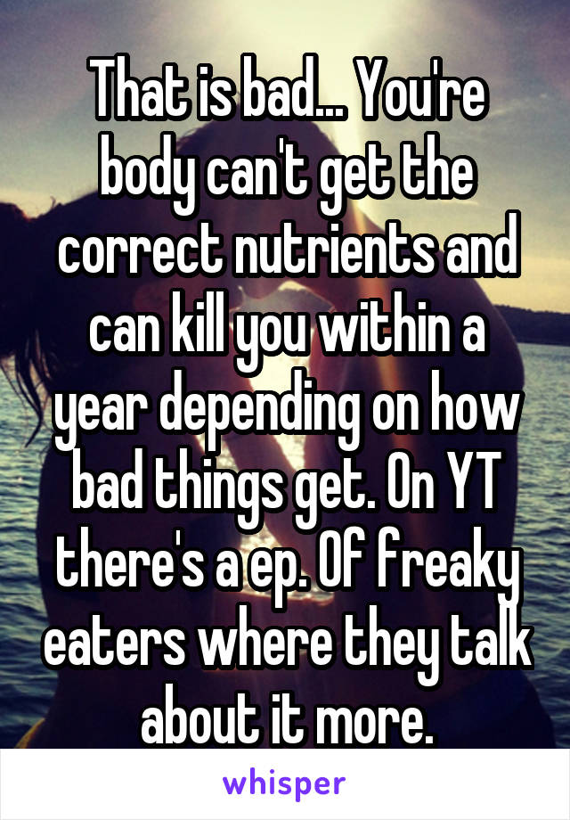 That is bad... You're body can't get the correct nutrients and can kill you within a year depending on how bad things get. On YT there's a ep. Of freaky eaters where they talk about it more.