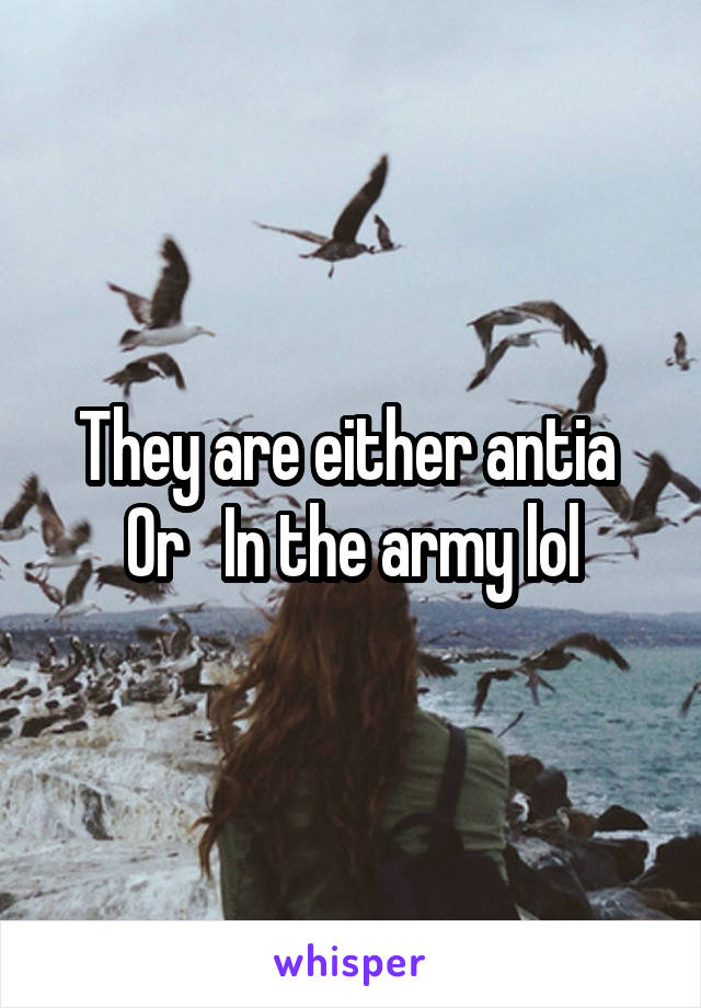 They are either antia  Or   In the army lol