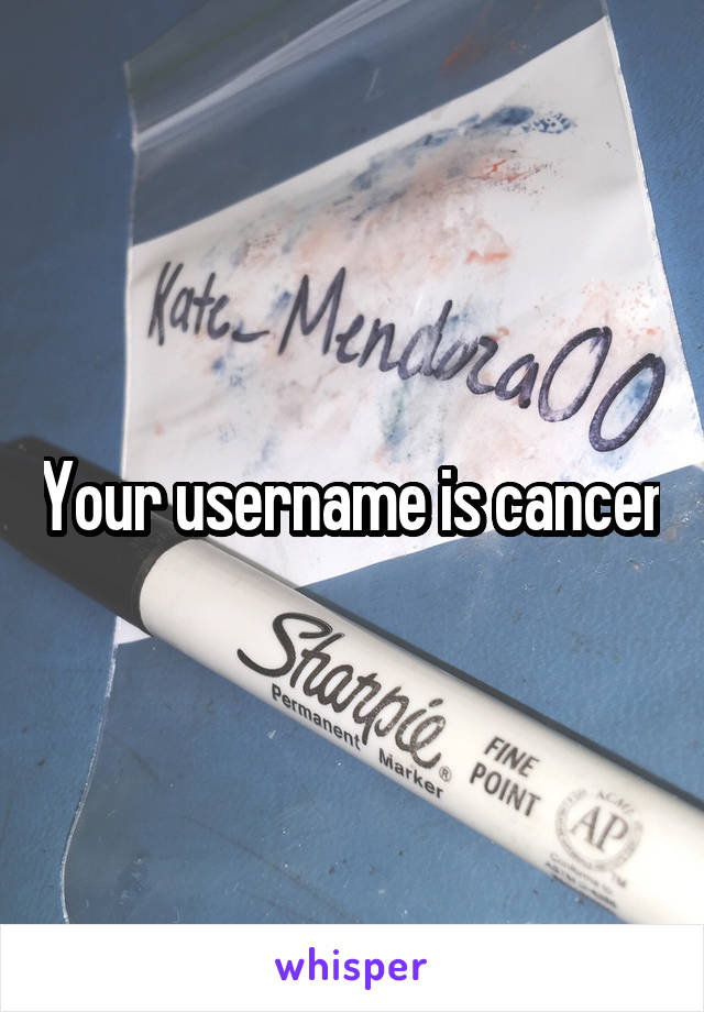 Your username is cancer