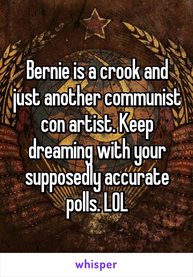 Bernie is a crook and just another communist con artist. Keep dreaming with your supposedly accurate polls. LOL