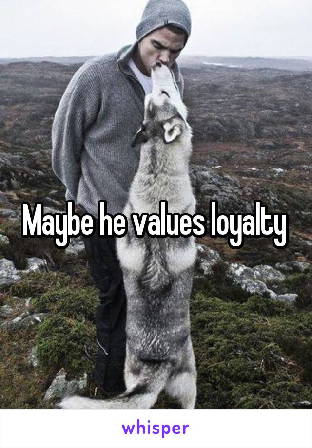 Maybe he values loyalty 