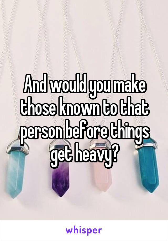 And would you make those known to that person before things get heavy?
