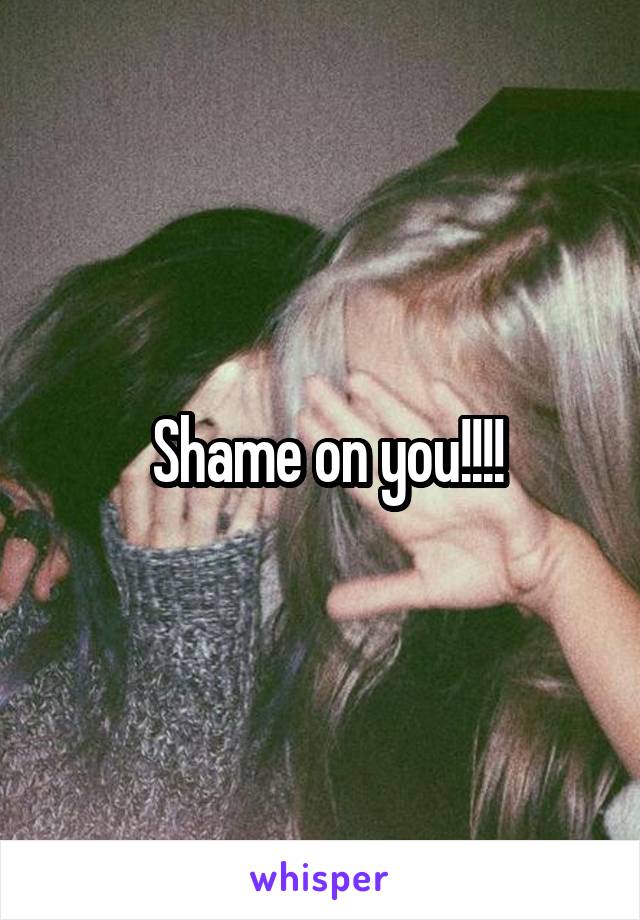  Shame on you!!!!