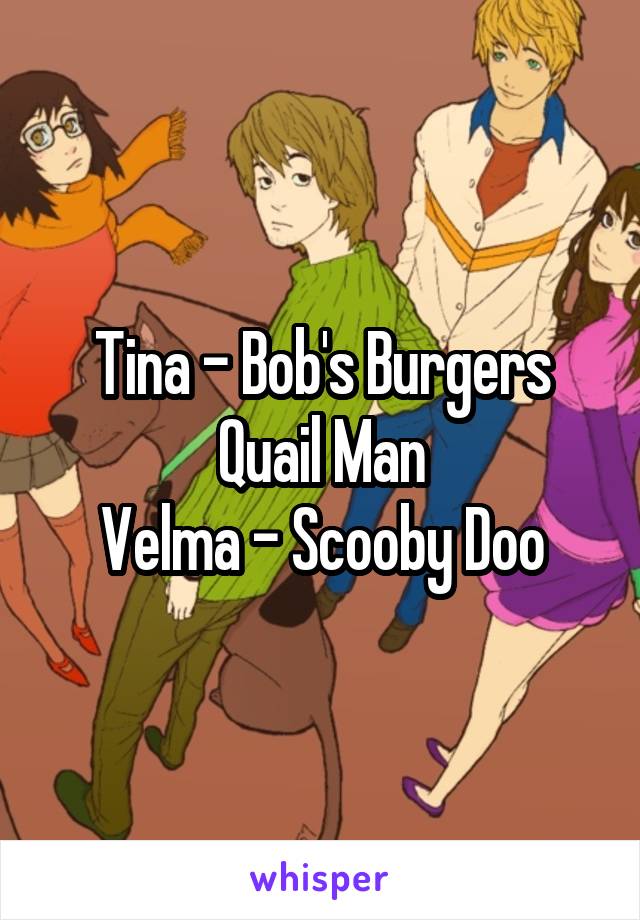 Tina - Bob's Burgers
Quail Man
Velma - Scooby Doo
