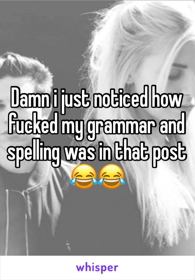 Damn i just noticed how fucked my grammar and spelling was in that post 😂😂