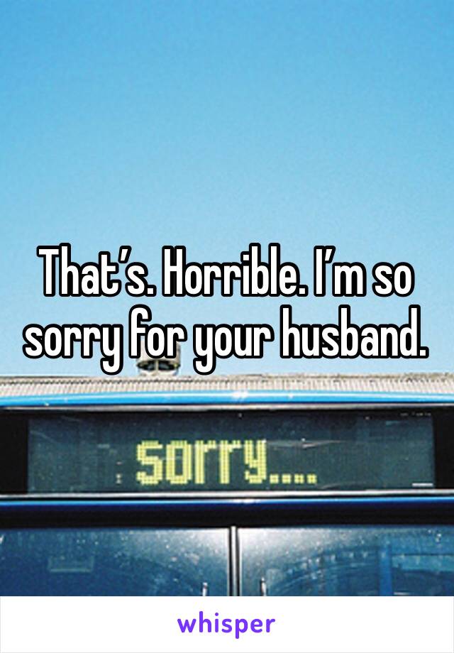 That’s. Horrible. I’m so sorry for your husband.