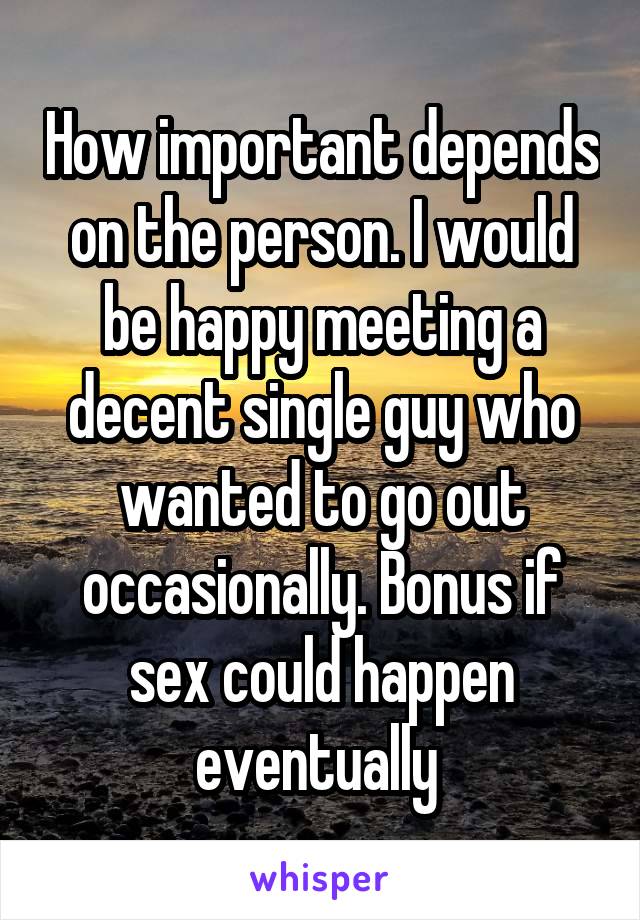 How important depends on the person. I would be happy meeting a decent single guy who wanted to go out occasionally. Bonus if sex could happen eventually 