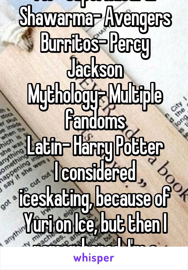 Pie- Supernatural
Shawarma- Avengers
Burritos- Percy Jackson
Mythology- Multiple fandoms
Latin- Harry Potter
I considered iceskating, because of Yuri on Ice, but then I remembered, I'm a klutz.