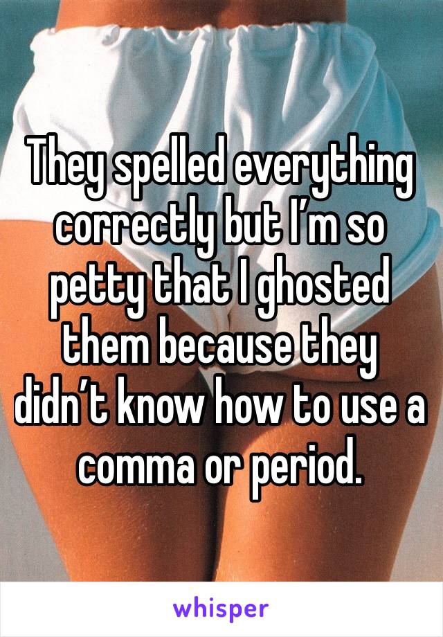 They spelled everything correctly but I’m so petty that I ghosted them because they didn’t know how to use a comma or period.