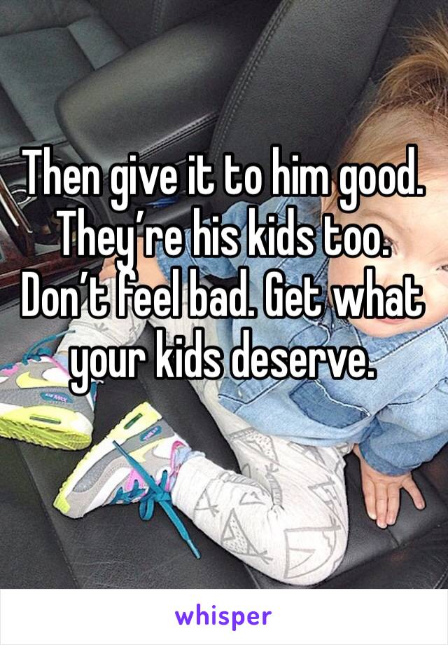 Then give it to him good. They’re his kids too. Don’t feel bad. Get what your kids deserve. 