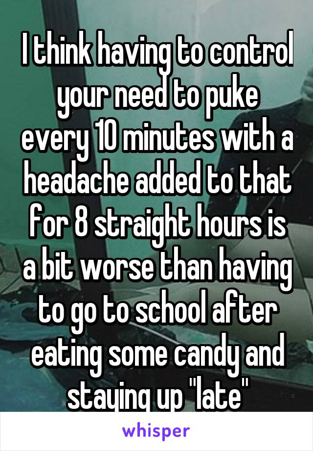 I think having to control your need to puke every 10 minutes with a headache added to that for 8 straight hours is a bit worse than having to go to school after eating some candy and staying up "late"
