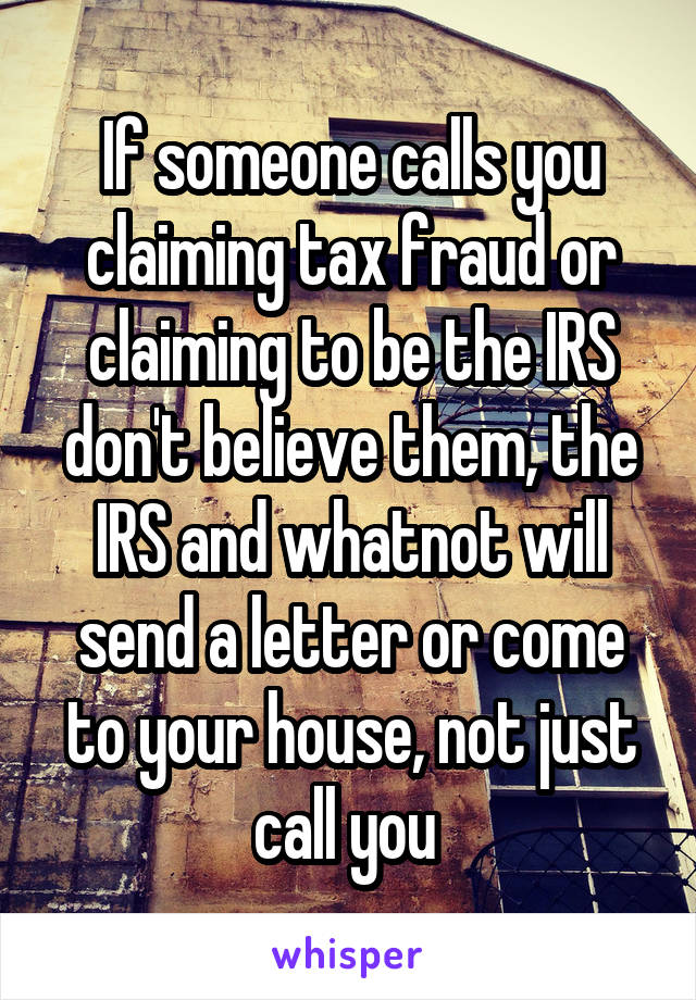 If someone calls you claiming tax fraud or claiming to be the IRS don't believe them, the IRS and whatnot will send a letter or come to your house, not just call you 