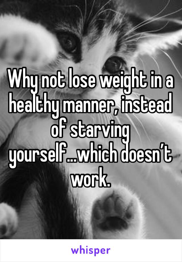 Why not lose weight in a healthy manner, instead of starving yourself...which doesn’t work. 