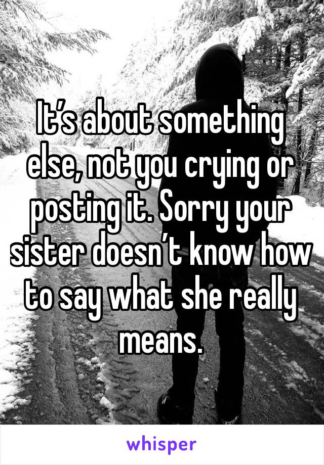 It’s about something else, not you crying or posting it. Sorry your sister doesn’t know how to say what she really means. 