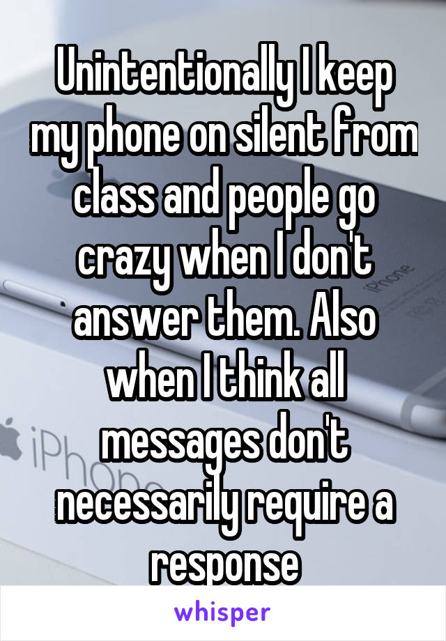 Unintentionally I keep my phone on silent from class and people go crazy when I don't answer them. Also when I think all messages don't necessarily require a response