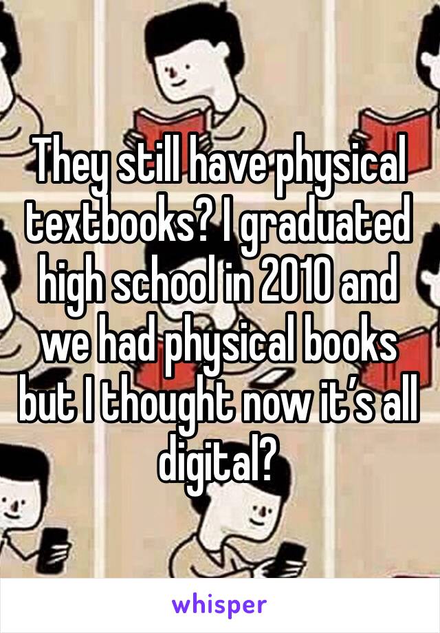 They still have physical textbooks? I graduated high school in 2010 and we had physical books but I thought now it’s all digital? 