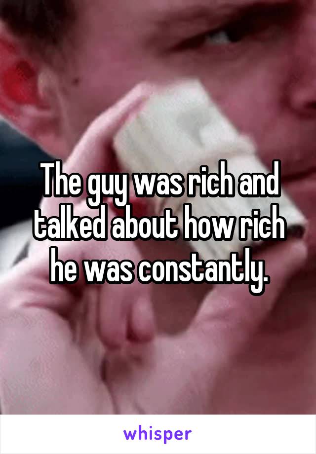 The guy was rich and talked about how rich he was constantly.