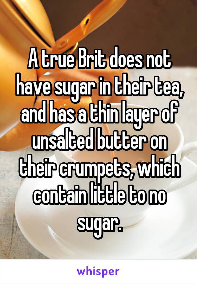 A true Brit does not have sugar in their tea, and has a thin layer of unsalted butter on their crumpets, which contain little to no sugar.