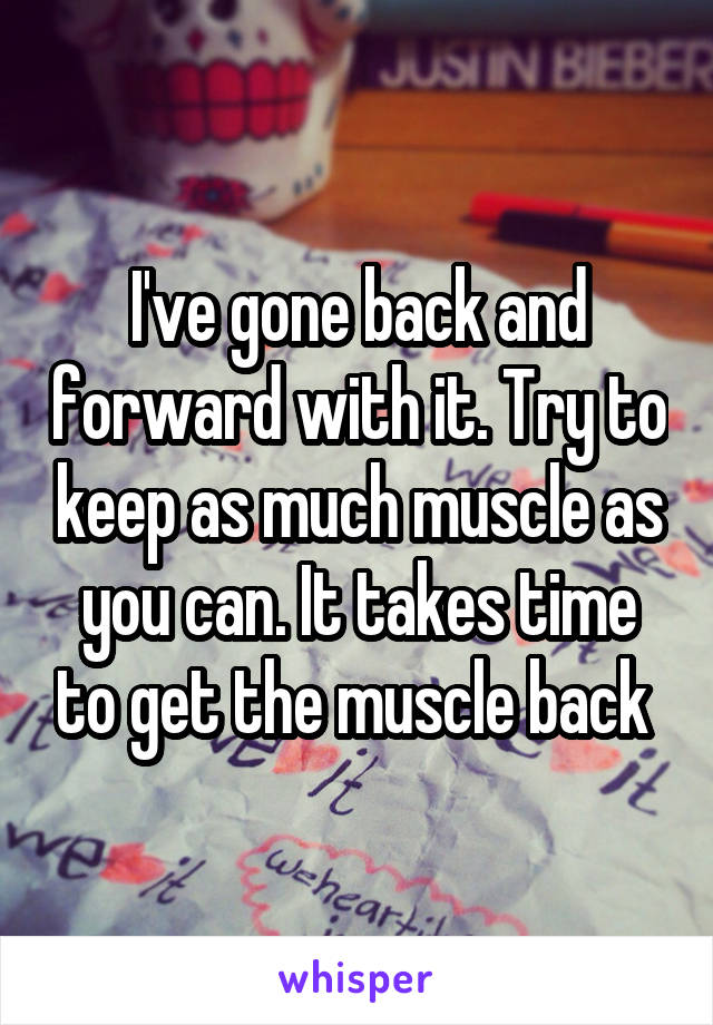 I've gone back and forward with it. Try to keep as much muscle as you can. It takes time to get the muscle back 
