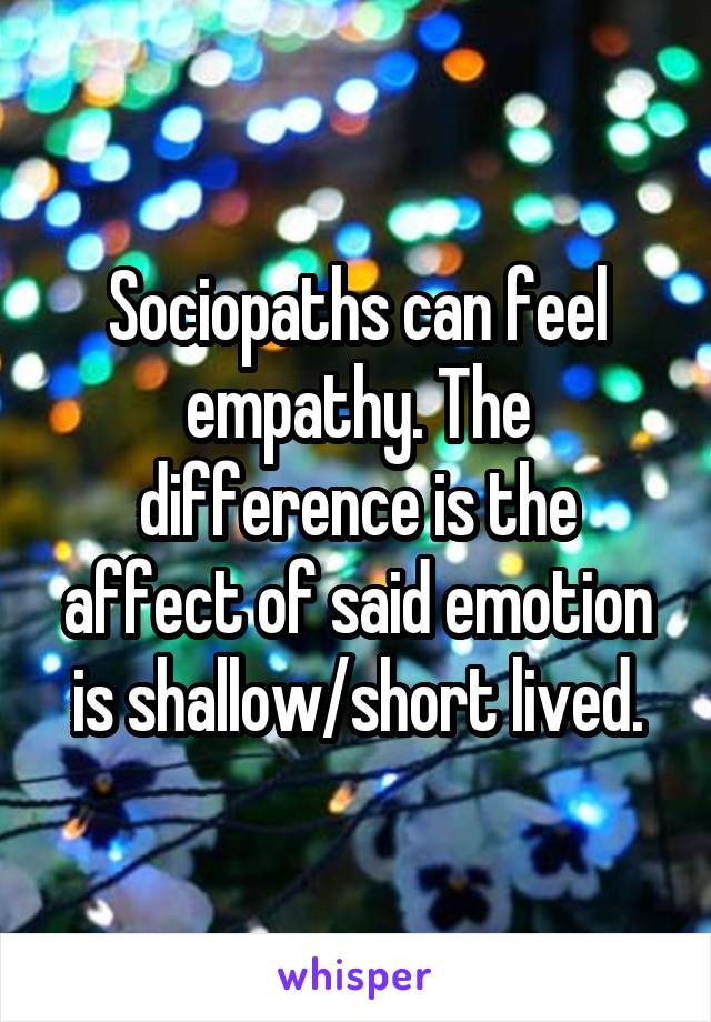 Sociopaths can feel empathy. The difference is the affect of said emotion is shallow/short lived.