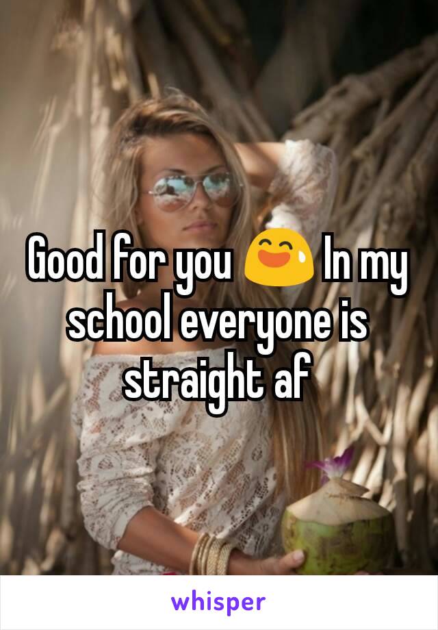 Good for you 😅 In my school everyone is straight af