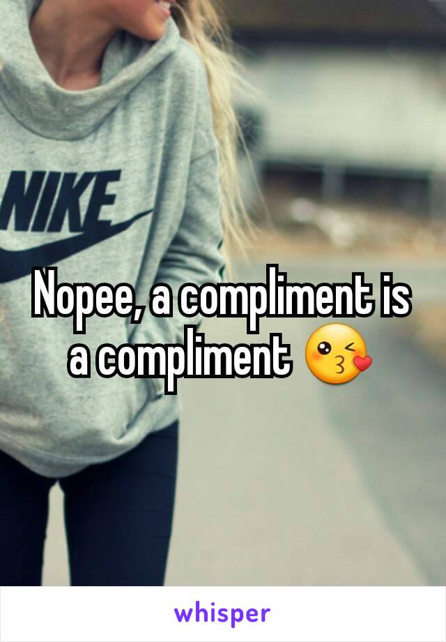 Nopee, a compliment is a compliment 😘