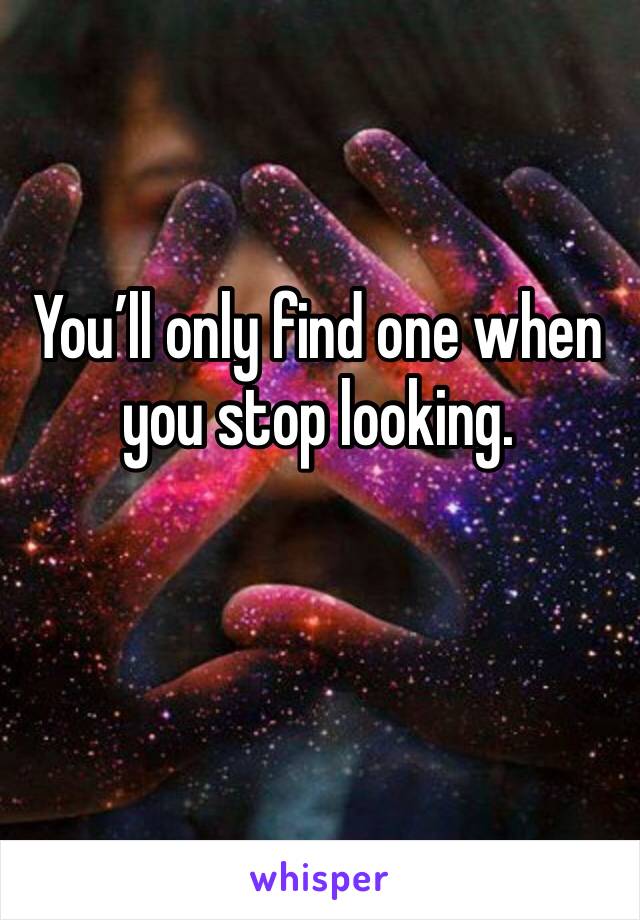 You’ll only find one when you stop looking. 